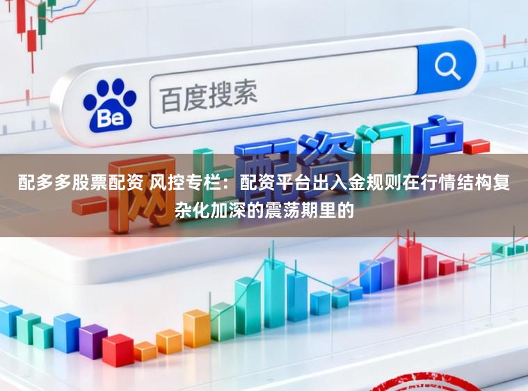 配多多股票配资 风控专栏:配资平台出入金规则在行情结构复杂化加深的震荡期里的