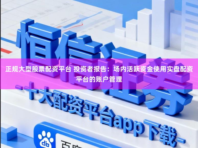 正规大型股票配资平台 投资者报告：场内活跃资金使用实盘配资平台的账户管理