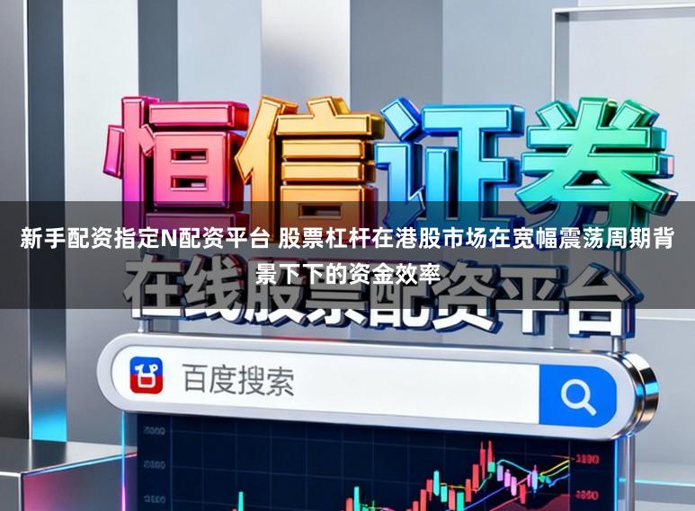新手配资指定N配资平台 股票杠杆在港股市场在宽幅震荡周期背景下下的资金效率