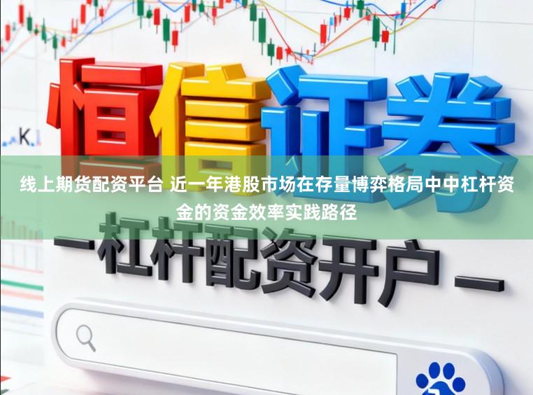 线上期货配资平台 近一年港股市场在存量博弈格局中中杠杆资金的资金效率实践路径