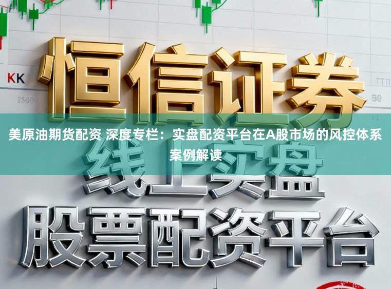 美原油期货配资 深度专栏：实盘配资平台在A股市场的风控体系案例解读