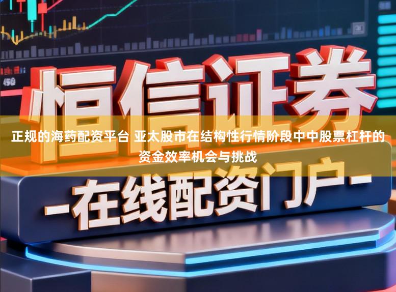 正规的海药配资平台 亚太股市在结构性行情阶段中中股票杠杆的资金效率机会与挑战