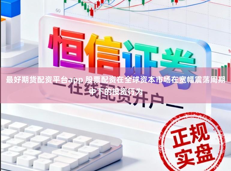 最好期货配资平台app 股票配资在全球资本市场在宽幅震荡周期中下的投资行为