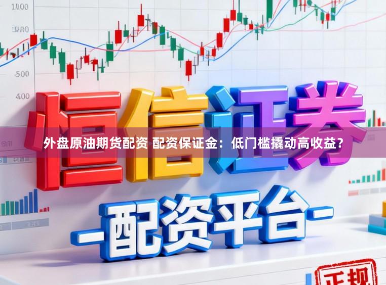 外盘原油期货配资 配资保证金:低门槛撬动高收益?