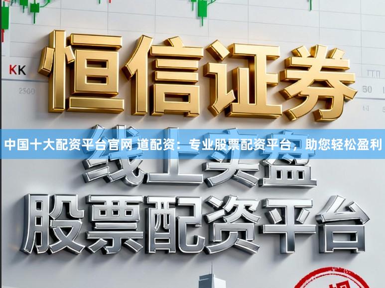 中国十大配资平台官网 道配资：专业股票配资平台，助您轻松盈利