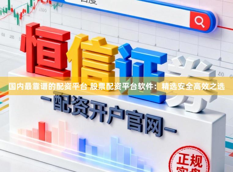 国内最靠谱的配资平台 股票配资平台软件：精选安全高效之选