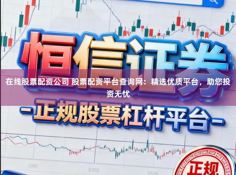 在线股票配资公司 股票配资平台查询网：精选优质平台，助您投资无忧