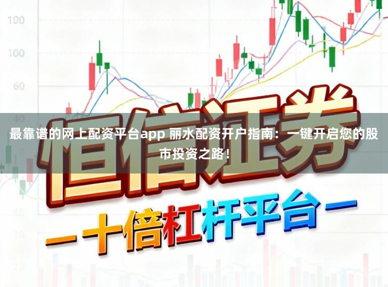 最靠谱的网上配资平台app 丽水配资开户指南:一键开启您的股市投资之路!