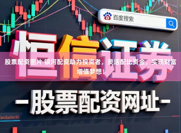 股票配资图片 银河配资助力投资者,灵活配比资金,实现财富增值梦想!