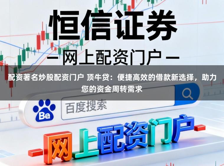 配资著名炒股配资门户 顶牛贷：便捷高效的借款新选择，助力您的资金周转需求