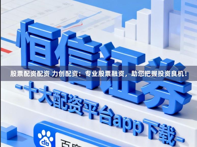 股票配资配资 力创配资:专业股票融资,助您把握投资良机!