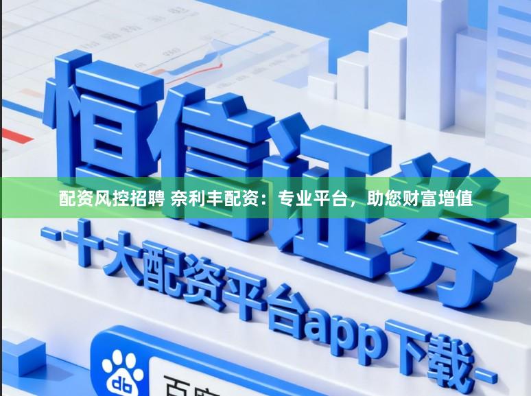 配资风控招聘 奈利丰配资：专业平台，助您财富增值