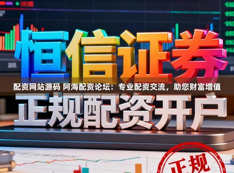 配资网站源码 阿海配资论坛：专业配资交流，助您财富增值
