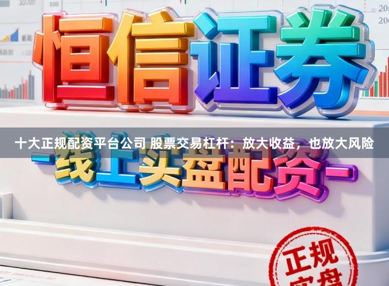 十大正规配资平台公司 股票交易杠杆：放大收益，也放大风险