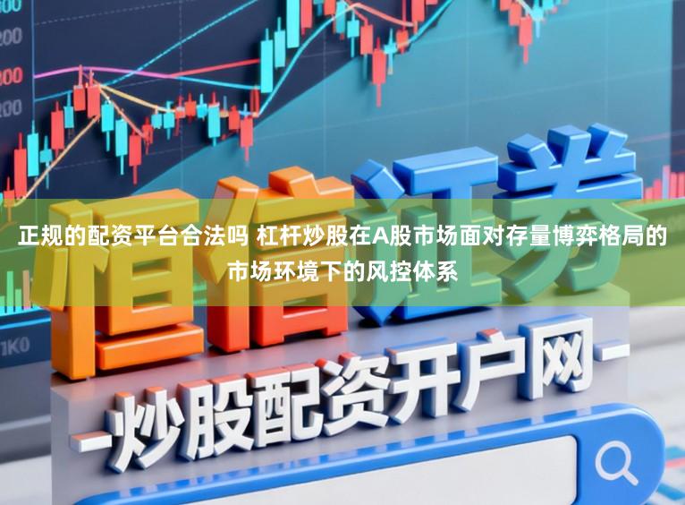 正规的配资平台合法吗 杠杆炒股在A股市场面对存量博弈格局的市场环境下的风控体系
