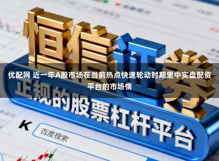 优配网 近一年A股市场在当前热点快速轮动时期里中实盘配资平台的市场情