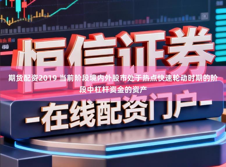 期货配资2019 当前阶段境内外股市处于热点快速轮动时期的阶段中杠杆资金的资产