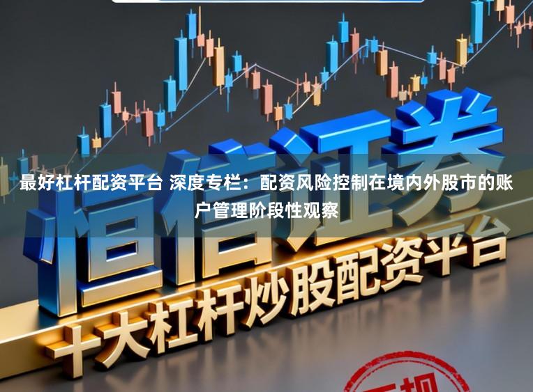 最好杠杆配资平台 深度专栏：配资风险控制在境内外股市的账户管理阶段性观察