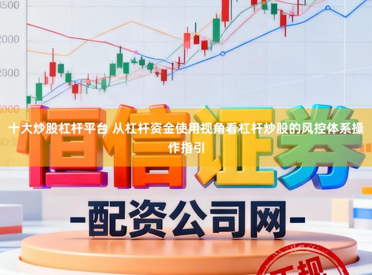 十大炒股杠杆平台 从杠杆资金使用视角看杠杆炒股的风控体系操作指引