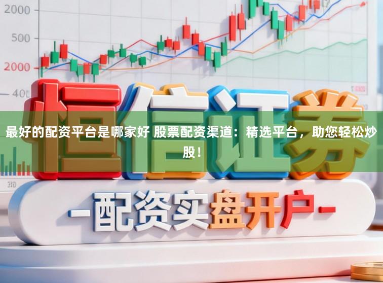 最好的配资平台是哪家好 股票配资渠道：精选平台，助您轻松炒股！