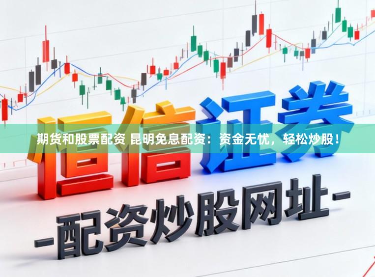 期货和股票配资 昆明免息配资：资金无忧，轻松炒股！