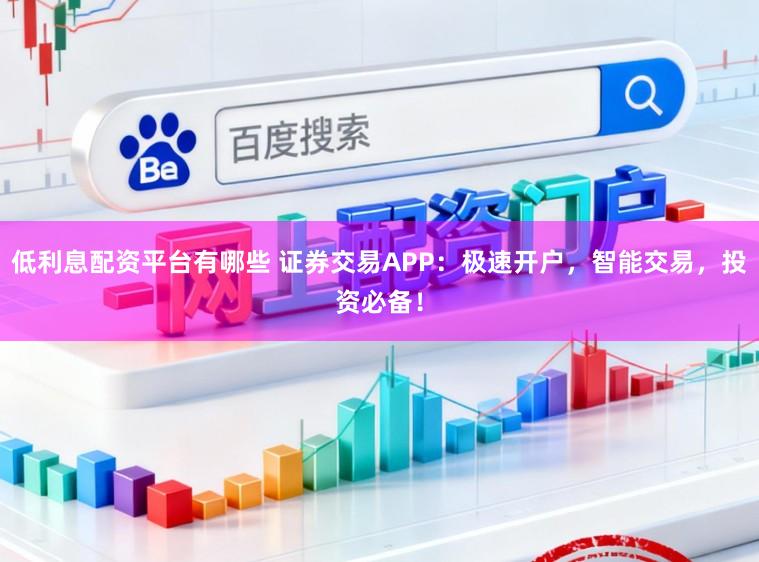 低利息配资平台有哪些 证券交易APP:极速开户,智能交易,投资必备!
