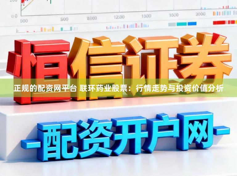 正规的配资网平台 联环药业股票：行情走势与投资价值分析