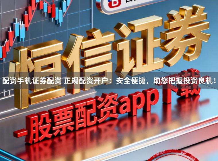 配资手机证券配资 正规配资开户：安全便捷，助您把握投资良机！
