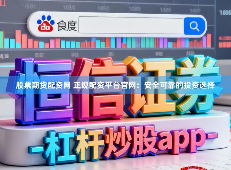 股票期货配资网 正规配资平台官网：安全可靠的投资选择