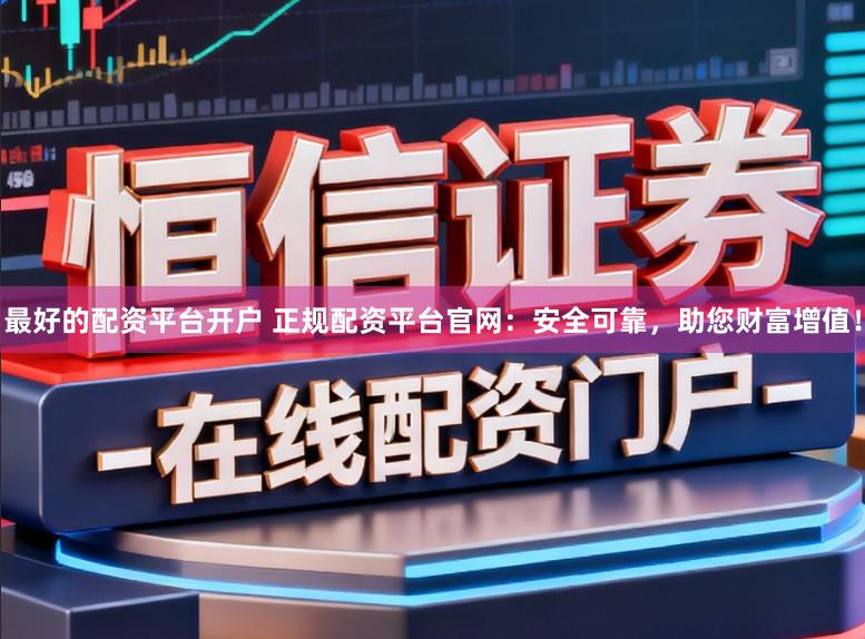 最好的配资平台开户 正规配资平台官网：安全可靠，助您财富增值！