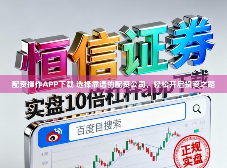 配资操作APP下载 选择靠谱的配资公司,轻松开启投资之路