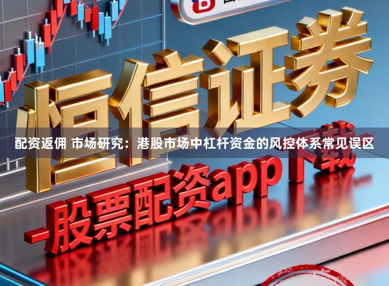 配资返佣 市场研究：港股市场中杠杆资金的风控体系常见误区