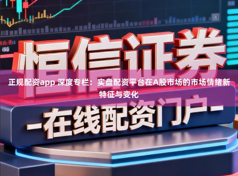 正规配资app 深度专栏:实盘配资平台在A股市场的市场情绪新特征与变化