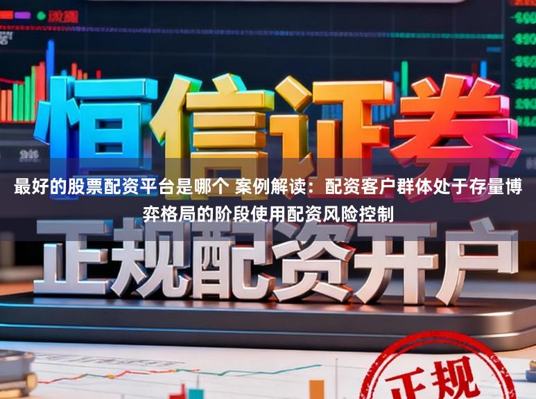 最好的股票配资平台是哪个 案例解读：配资客户群体处于存量博弈格局的阶段使用配资风险控制
