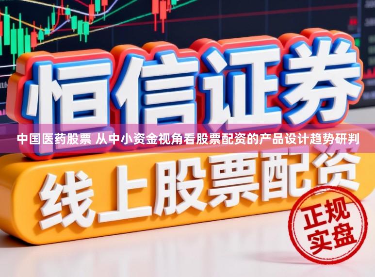 中国医药股票 从中小资金视角看股票配资的产品设计趋势研判
