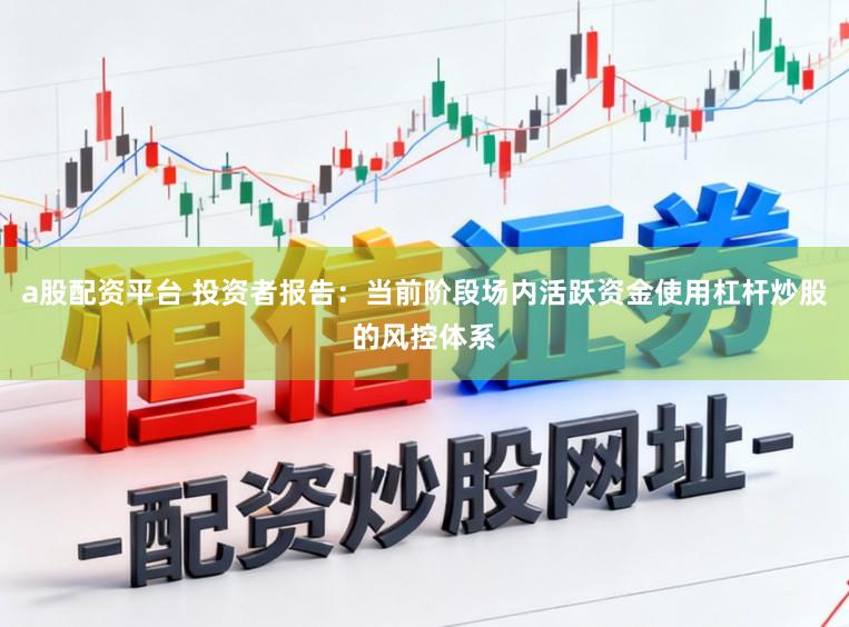 a股配资平台 投资者报告：当前阶段场内活跃资金使用杠杆炒股的风控体系