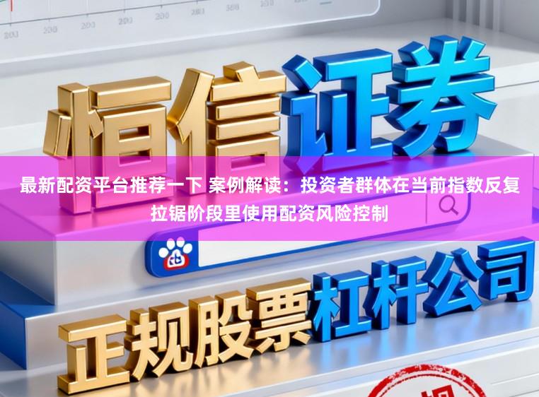 最新配资平台推荐一下 案例解读:投资者群体在当前指数反复拉锯阶段里使用配资风险控制