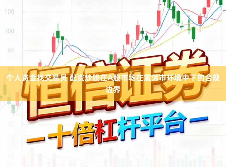 个人资金找交易员 配资炒股在A股市场在震荡市环境中下的合规边界
