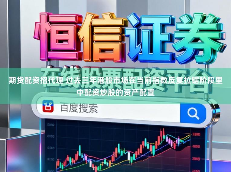 期货配资招代理 过去三年港股市场在当前指数反复拉锯阶段里中配资炒股的资产配置