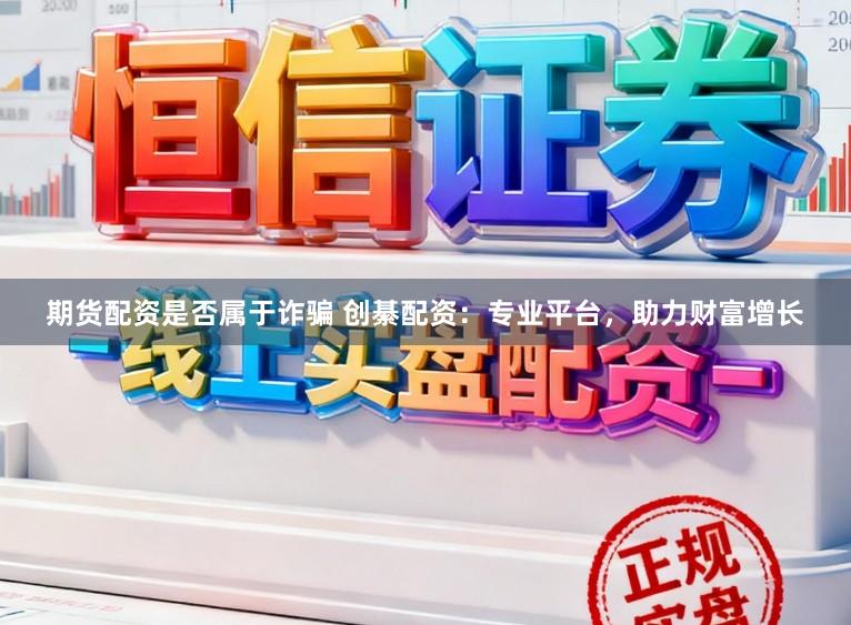 期货配资是否属于诈骗 创綦配资：专业平台，助力财富增长
