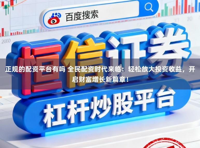 正规的配资平台有吗 全民配资时代来临：轻松放大投资收益，开启财富增长新篇章！