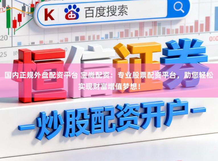国内正规外盘配资平台 宝尚配资：专业股票配资平台，助您轻松实现财富增值梦想！