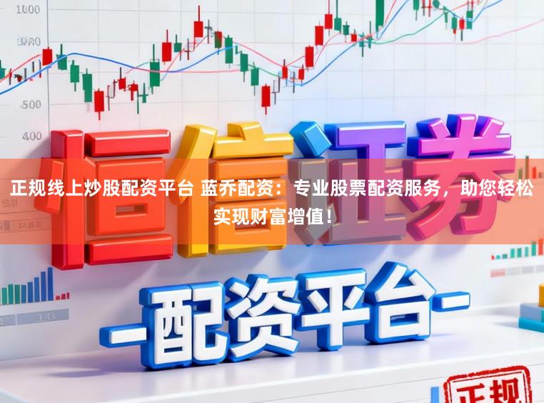 正规线上炒股配资平台 蓝乔配资：专业股票配资服务，助您轻松实现财富增值！