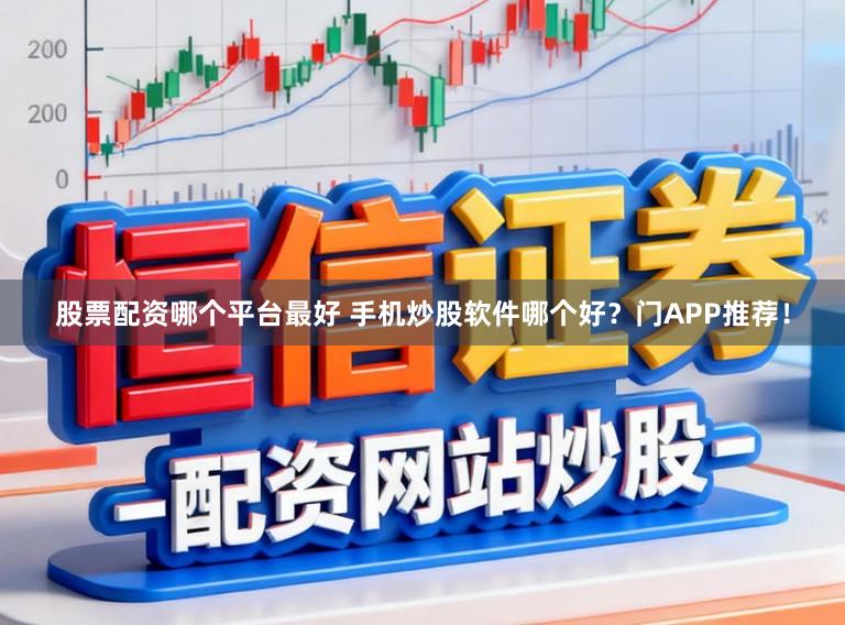 股票配资哪个平台最好 手机炒股软件哪个好？门APP推荐！