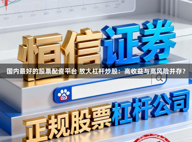 国内最好的股票配资平台 放大杠杆炒股:高收益与高风险并存?