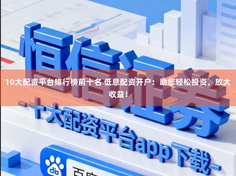 10大配资平台排行榜前十名 低息配资开户:助您轻松投资,放大收益!