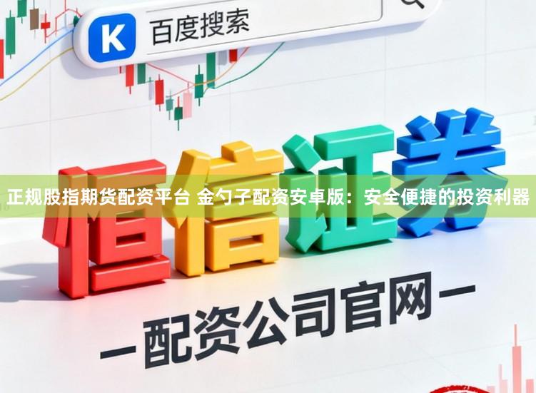 正规股指期货配资平台 金勺子配资安卓版:安全便捷的投资利器