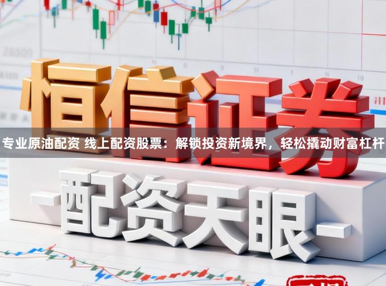 专业原油配资 线上配资股票:解锁投资新境界,轻松撬动财富杠杆