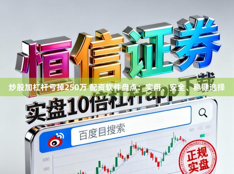 炒股加杠杆亏掉250万 配资软件盘点：实用、安全、稳健选择