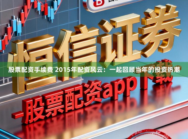 股票配资手续费 2015年配资风云:一起回顾当年的投资热潮